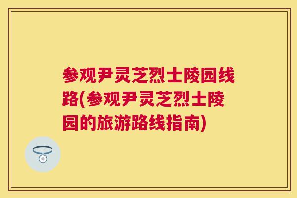 参观尹灵芝烈士陵园线路(参观尹灵芝烈士陵园的旅游路线指南) 参观尹灵芝烈士陵园线路(参观尹灵芝烈士陵园的旅游路线指南)