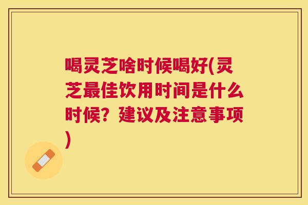 喝灵芝啥时候喝好(灵芝佳饮用时间是什么时候?建议及注意事项) 喝灵芝啥时候喝好(灵芝佳饮用时间是什么时候?建议及注意事项)