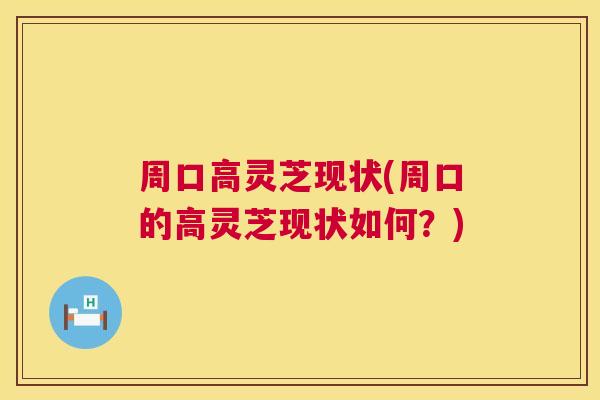 周口高灵芝现状(周口的高灵芝现状如何?) 周口高灵芝现状(周口的高灵芝现状如何?)