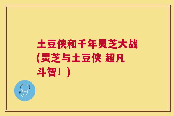 土豆侠和千年灵芝大战(灵芝与土豆侠 超凡斗智!) 土豆侠和千年灵芝大战(灵芝与土豆侠 超凡斗智!)