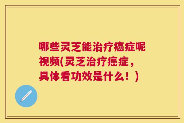 哪些灵芝能症呢视频(灵芝症,具体看功效是什么!) 哪些灵芝能症呢视频(灵芝症,具体看功效是什么!)