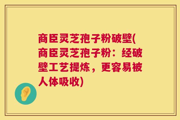 商臣灵芝孢子粉破壁(商臣灵芝孢子粉:经破壁工艺提炼,更容易被人体吸收) 商臣灵芝孢子粉破壁(商臣灵芝孢子粉:经破壁工艺提炼,更容易被人体吸收)