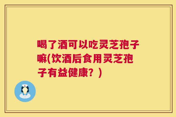 喝了酒可以吃灵芝孢子嘛(饮酒后食用灵芝孢子有益健康?) 喝了酒可以吃灵芝孢子嘛(饮酒后食用灵芝孢子有益健康?)