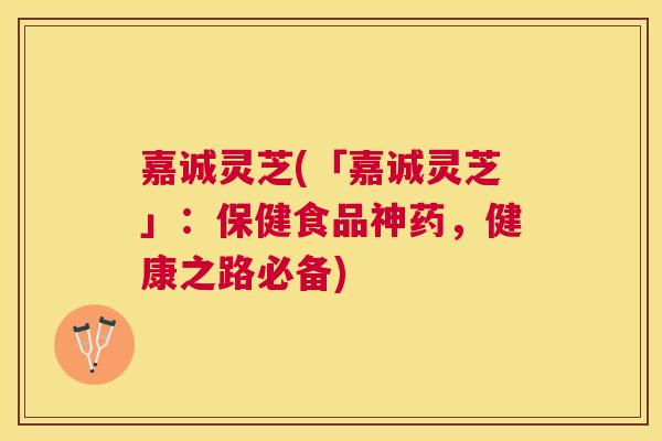 嘉诚灵芝(「嘉诚灵芝」:保健食品神药,健康之路必备) 嘉诚灵芝(「嘉诚灵芝」:保健食品神药,健康之路必备)