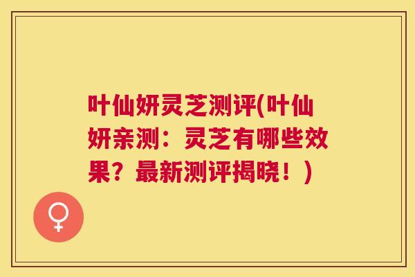 叶仙妍灵芝测评(叶仙妍亲测:灵芝有哪些效果?新测评揭晓!) 叶仙妍灵芝测评(叶仙妍亲测:灵芝有哪些效果?新测评揭晓!)