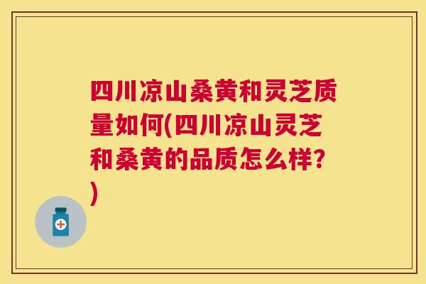 四川凉山桑黄和灵芝质量如何(四川凉山灵芝和桑黄的品质怎么样?) 四川凉山桑黄和灵芝质量如何(四川凉山灵芝和桑黄的品质怎么样?)