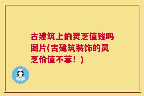 古建筑上的灵芝值钱吗图片(古建筑装饰的灵芝价值不菲!) 古建筑上的灵芝值钱吗图片(古建筑装饰的灵芝价值不菲!)