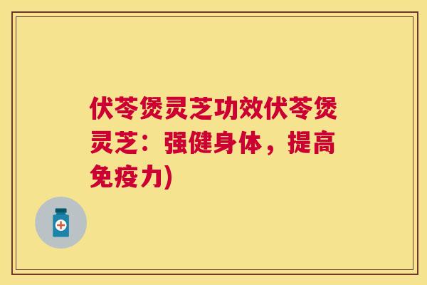 伏苓煲灵芝功效伏苓煲灵芝：强健身体，提高免疫力)