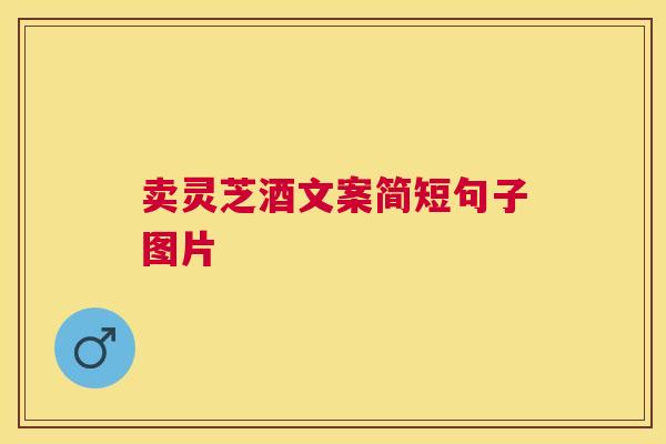 卖灵芝酒文案简短句子图片 卖灵芝酒文案简短句子图片