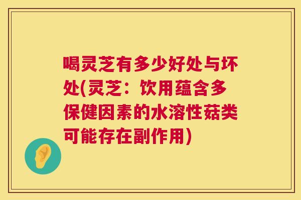 喝灵芝有多少好处与坏处(灵芝:饮用蕴含多保健因素的水溶性菇类可能存在副作用) 喝灵芝有多少好处与坏处(灵芝:饮用蕴含多保健因素的水溶性菇类可能存在副作用)