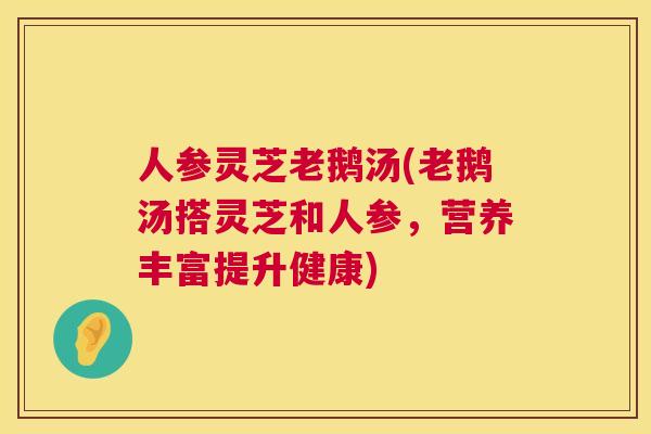 人参灵芝老鹅汤(老鹅汤搭灵芝和人参,营养丰富提升健康) 人参灵芝老鹅汤(老鹅汤搭灵芝和人参,营养丰富提升健康)