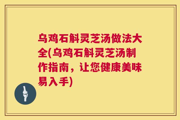 乌鸡石斛灵芝汤做法大全(乌鸡石斛灵芝汤制作指南,让您健康美味易入手) 乌鸡石斛灵芝汤做法大全(乌鸡石斛灵芝汤制作指南,让您健康美味易入手)