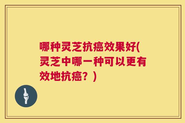哪种灵芝抗效果好(灵芝中哪一种可以更有效地抗？)