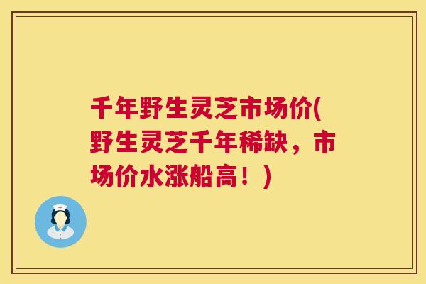 千年野生灵芝市场价(野生灵芝千年稀缺,市场价水涨船高!) 千年野生灵芝市场价(野生灵芝千年稀缺,市场价水涨船高!)