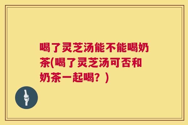 喝了灵芝汤能不能喝奶茶(喝了灵芝汤可否和奶茶一起喝?) 喝了灵芝汤能不能喝奶茶(喝了灵芝汤可否和奶茶一起喝?)