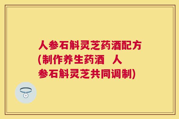 人参石斛灵芝药酒配方(制作养生药酒 人参石斛灵芝共同调制) 人参石斛灵芝药酒配方(制作养生药酒 人参石斛灵芝共同调制)