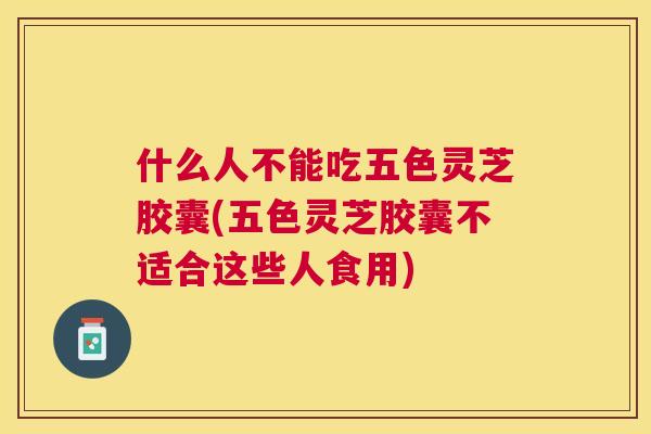 什么人不能吃五色灵芝胶囊(五色灵芝胶囊不适合这些人食用)