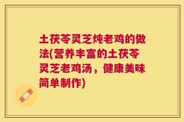 土茯苓灵芝炖老鸡的做法(营养丰富的土茯苓灵芝老鸡汤,健康美味简单制作) 土茯苓灵芝炖老鸡的做法(营养丰富的土茯苓灵芝老鸡汤,健康美味简单制作)