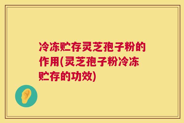 冷冻贮存灵芝孢子粉的作用(灵芝孢子粉冷冻贮存的功效) 冷冻贮存灵芝孢子粉的作用(灵芝孢子粉冷冻贮存的功效)