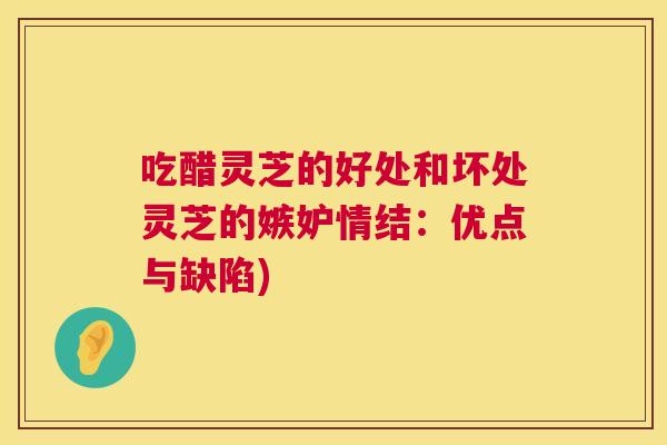 吃醋灵芝的好处和坏处灵芝的嫉妒情结:优点与缺陷) 吃醋灵芝的好处和坏处灵芝的嫉妒情结:优点与缺陷)