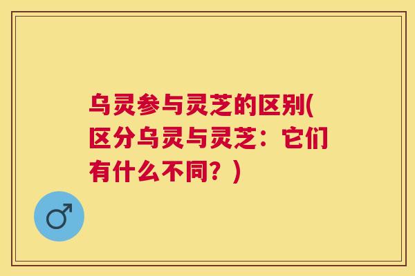 乌灵参与灵芝的区别(区分乌灵与灵芝:它们有什么不同?) 乌灵参与灵芝的区别(区分乌灵与灵芝:它们有什么不同?)