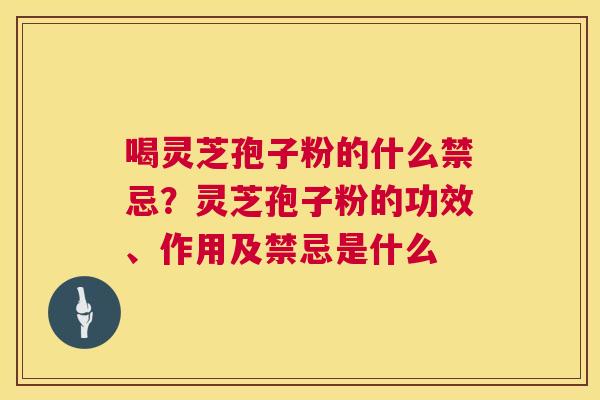 喝灵芝孢子粉的什么禁忌?灵芝孢子粉的功效、作用及禁忌是什么 喝灵芝孢子粉的什么禁忌?灵芝孢子粉的功效、作用及禁忌是什么
