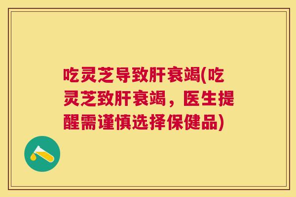 吃灵芝导致衰竭(吃灵芝致衰竭,医生提醒需谨慎选择保健品) 吃灵芝导致衰竭(吃灵芝致衰竭,医生提醒需谨慎选择保健品)