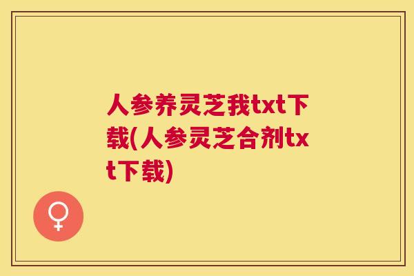 人参养灵芝我txt下载(人参灵芝合剂txt下载) 人参养灵芝我txt下载(人参灵芝合剂txt下载)