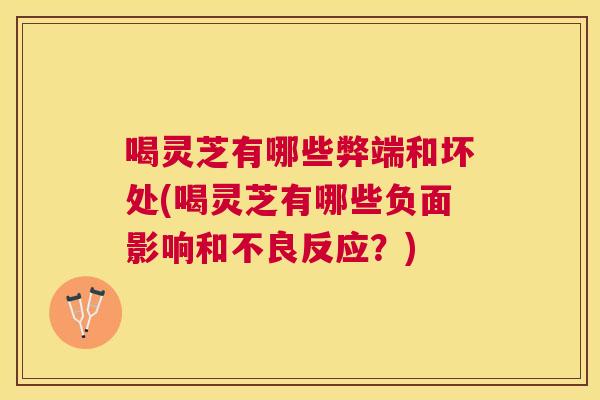 喝灵芝有哪些弊端和坏处(喝灵芝有哪些负面影响和不良反应?) 喝灵芝有哪些弊端和坏处(喝灵芝有哪些负面影响和不良反应?)