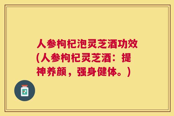 人参枸杞泡灵芝酒功效(人参枸杞灵芝酒:提神养颜,强身健体。) 人参枸杞泡灵芝酒功效(人参枸杞灵芝酒:提神养颜,强身健体。)