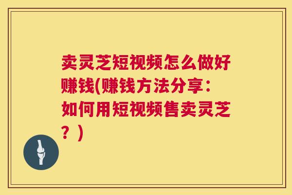 卖灵芝短视频怎么做好赚钱(赚钱方法分享:如何用短视频售卖灵芝?) 卖灵芝短视频怎么做好赚钱(赚钱方法分享:如何用短视频售卖灵芝?)
