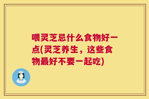 喂灵芝忌什么食物好一点(灵芝养生,这些食物好不要一起吃) 喂灵芝忌什么食物好一点(灵芝养生,这些食物好不要一起吃)