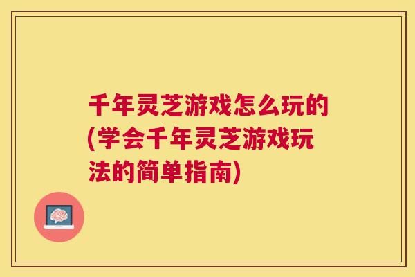 千年灵芝游戏怎么玩的(学会千年灵芝游戏玩法的简单指南) 千年灵芝游戏怎么玩的(学会千年灵芝游戏玩法的简单指南)