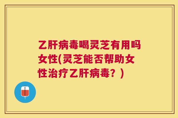 乙毒喝灵芝有用吗女性(灵芝能否帮助女性乙毒？)