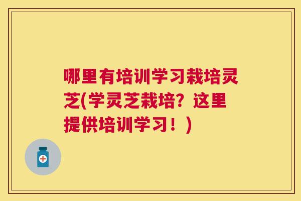 哪里有培训学习栽培灵芝(学灵芝栽培?这里提供培训学习!) 哪里有培训学习栽培灵芝(学灵芝栽培?这里提供培训学习!)