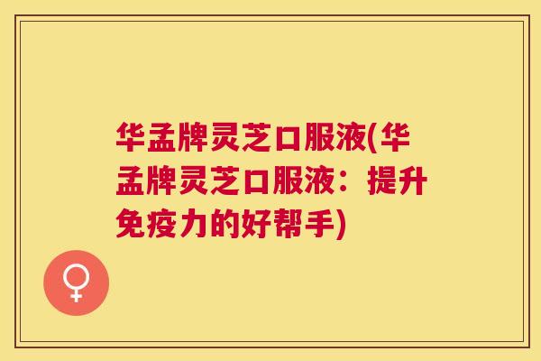 华孟牌灵芝口服液(华孟牌灵芝口服液:提升免疫力的好帮手) 华孟牌灵芝口服液(华孟牌灵芝口服液:提升免疫力的好帮手)