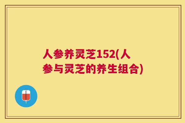 人参养灵芝152(人参与灵芝的养生组合) 人参养灵芝152(人参与灵芝的养生组合)