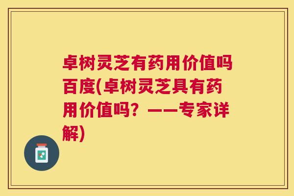 卓树灵芝有药用价值吗百度(卓树灵芝具有药用价值吗?——专家详解) 卓树灵芝有药用价值吗百度(卓树灵芝具有药用价值吗?——专家详解)