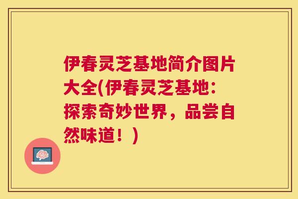 伊春灵芝基地简介图片大全(伊春灵芝基地:探索奇妙世界,品尝自然味道!) 伊春灵芝基地简介图片大全(伊春灵芝基地:探索奇妙世界,品尝自然味道!)