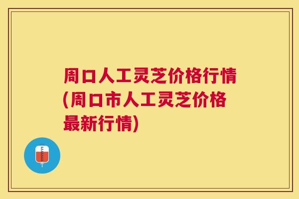 周口人工灵芝价格行情(周口市人工灵芝价格新行情) 周口人工灵芝价格行情(周口市人工灵芝价格新行情)