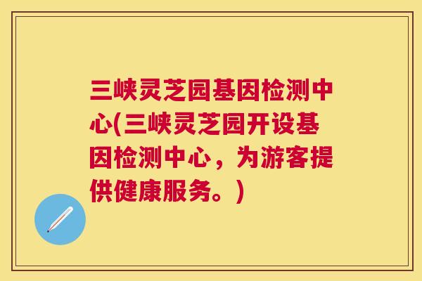 三峡灵芝园基因检测中心(三峡灵芝园开设基因检测中心,为游客提供健康服务。) 三峡灵芝园基因检测中心(三峡灵芝园开设基因检测中心,为游客提供健康服务。)