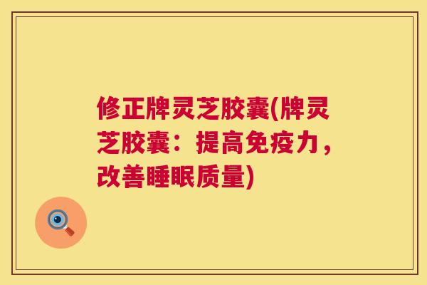 修正牌灵芝胶囊(牌灵芝胶囊:提高免疫力,改善质量) 修正牌灵芝胶囊(牌灵芝胶囊:提高免疫力,改善质量)