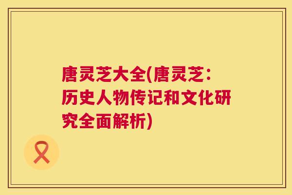 唐灵芝大全(唐灵芝:历史人物传记和文化研究全面解析) 唐灵芝大全(唐灵芝:历史人物传记和文化研究全面解析)