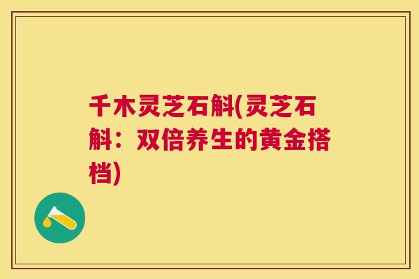 千木灵芝石斛(灵芝石斛:双倍养生的黄金搭档) 千木灵芝石斛(灵芝石斛:双倍养生的黄金搭档)