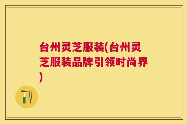 台州灵芝服装(台州灵芝服装品牌引领时尚界) 台州灵芝服装(台州灵芝服装品牌引领时尚界)