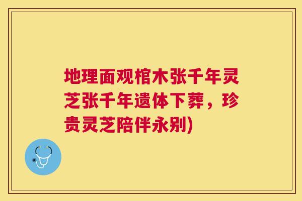 地理面观棺木张千年灵芝张千年遗体下葬,珍贵灵芝陪伴永别) 地理面观棺木张千年灵芝张千年遗体下葬,珍贵灵芝陪伴永别)