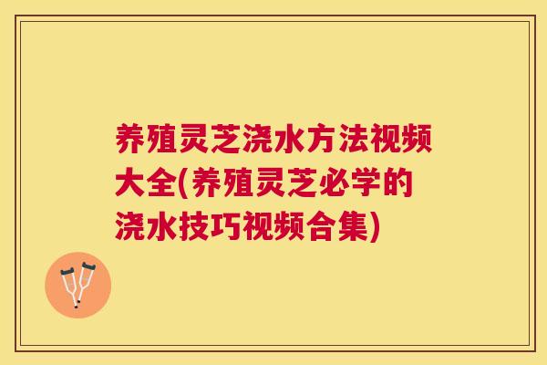 养殖灵芝浇水方法视频大全(养殖灵芝必学的浇水技巧视频合集) 养殖灵芝浇水方法视频大全(养殖灵芝必学的浇水技巧视频合集)