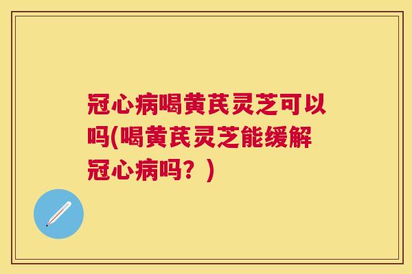 喝黄芪灵芝可以吗(喝黄芪灵芝能缓解吗?) 喝黄芪灵芝可以吗(喝黄芪灵芝能缓解吗?)