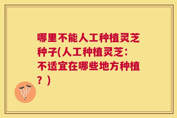 哪里不能人工种植灵芝种子(人工种植灵芝:不适宜在哪些地方种植?) 哪里不能人工种植灵芝种子(人工种植灵芝:不适宜在哪些地方种植?)