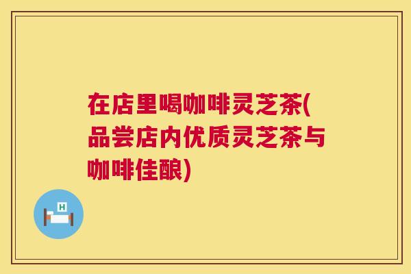 在店里喝咖啡灵芝茶(品尝店内优质灵芝茶与咖啡佳酿) 在店里喝咖啡灵芝茶(品尝店内优质灵芝茶与咖啡佳酿)